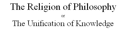 The Religion of Philosophy
or
The Unification of Knowledge